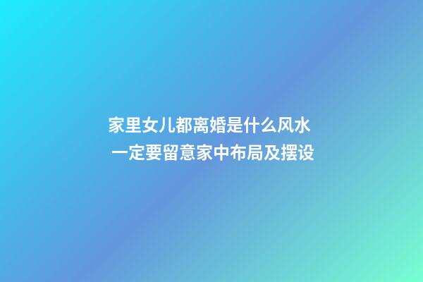 家里女儿都离婚是什么风水  一定要留意家中布局及摆设